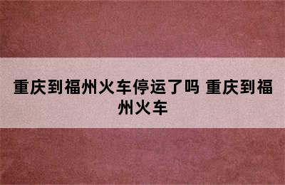 重庆到福州火车停运了吗 重庆到福州火车